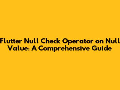 Flutter Null Check Operator on Null Value: A Comprehensive Guide
