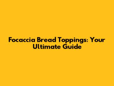 Focaccia Bread Toppings: Your Ultimate Guide