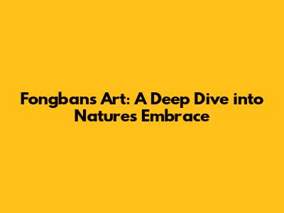 Fongban's Art: A Deep Dive into Nature's Embrace