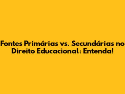 Fontes Primárias vs. Secundárias no Direito Educacional: Entenda!