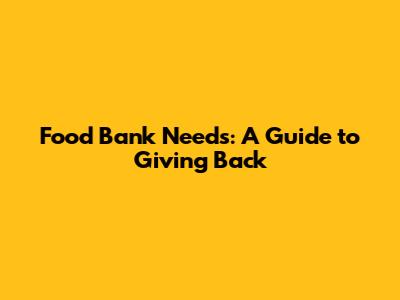 Food Bank Needs: A Guide to Giving Back