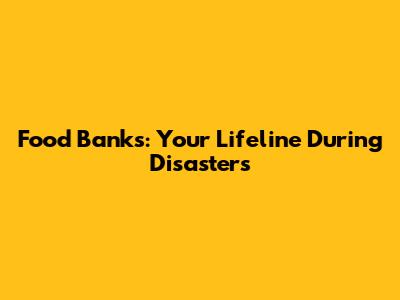 Food Banks: Your Lifeline During Disasters