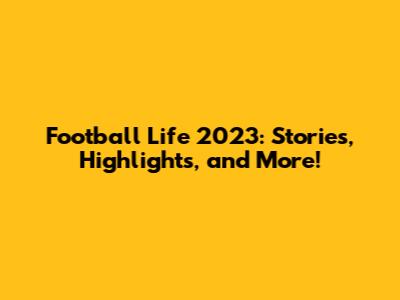 Football Life 2023: Stories, Highlights, and More!