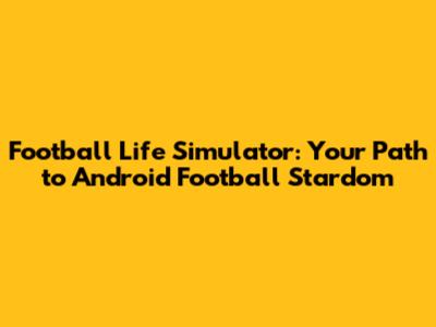Football Life Simulator: Your Path to Android Football Stardom