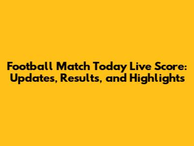 Football Match Today Live Score: Updates, Results, and Highlights