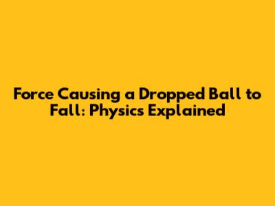 Force Causing a Dropped Ball to Fall: Physics Explained
