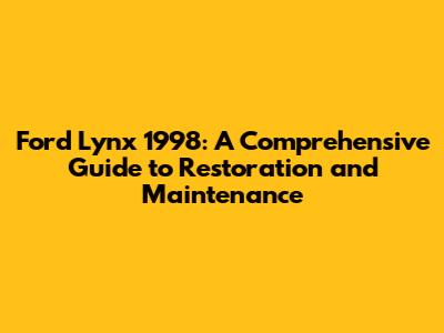 Ford Lynx 1998: A Comprehensive Guide to Restoration and Maintenance