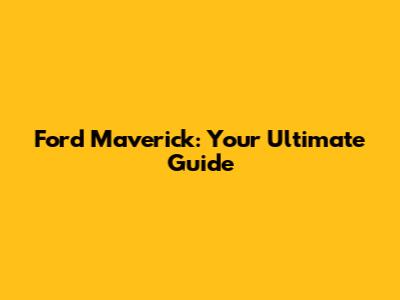 Ford Maverick: Your Ultimate Guide