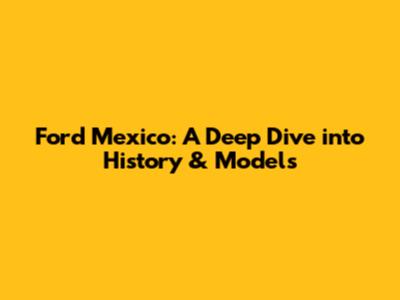 Ford Mexico: A Deep Dive into History & Models