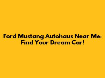 Ford Mustang Autohaus Near Me: Find Your Dream Car!