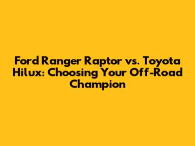 Ford Ranger Raptor vs. Toyota Hilux: Choosing Your Off-Road Champion