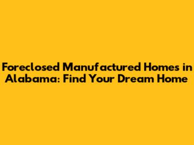 Foreclosed Manufactured Homes in Alabama: Find Your Dream Home