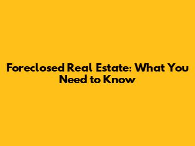 Foreclosed Real Estate: What You Need to Know