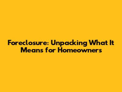 Foreclosure: Unpacking What It Means for Homeowners