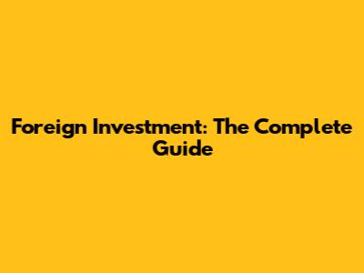 Foreign Investment: The Complete Guide