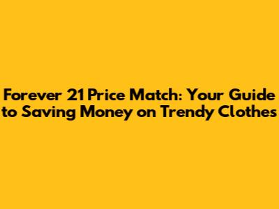 Forever 21 Price Match: Your Guide to Saving Money on Trendy Clothes