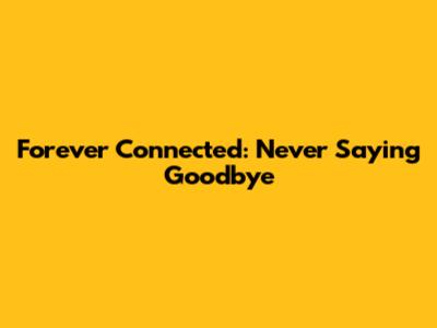Forever Connected: Never Saying Goodbye