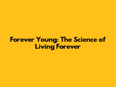 Forever Young: The Science of Living Forever