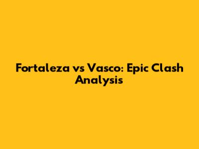 Fortaleza vs Vasco: Epic Clash Analysis