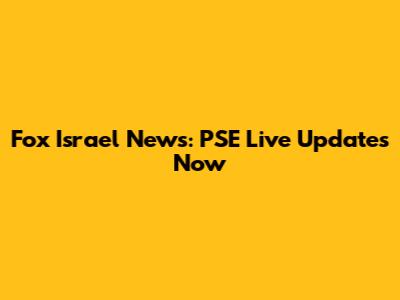 Fox Israel News: PSE Live Updates Now