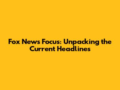 Fox News' Focus: Unpacking the Current Headlines