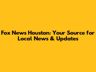Fox News Houston: Your Source for Local News & Updates