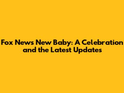 Fox News New Baby: A Celebration and the Latest Updates