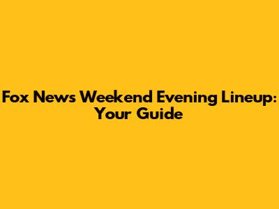 Fox News Weekend Evening Lineup: Your Guide