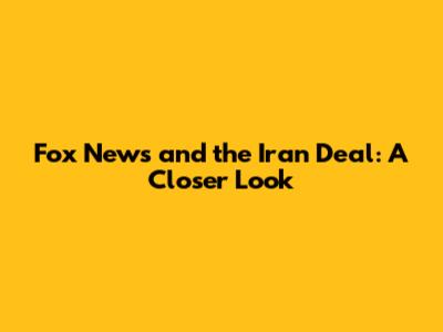 Fox News and the Iran Deal: A Closer Look