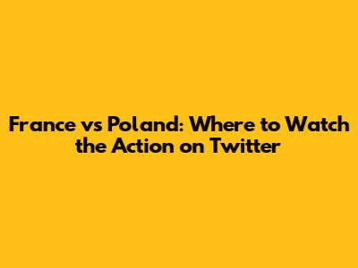 France vs Poland: Where to Watch the Action on Twitter