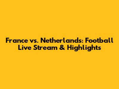 France vs. Netherlands: Football Live Stream & Highlights