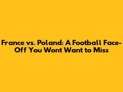 France vs. Poland: A Football Face-Off You Won't Want to Miss
