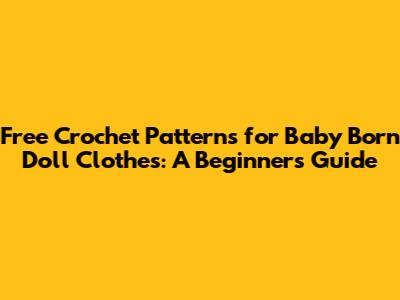 Free Crochet Patterns for Baby Born Doll Clothes: A Beginner's Guide