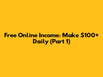 Free Online Income: Make $100+ Daily (Part 1)