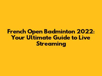 French Open Badminton 2022: Your Ultimate Guide to Live Streaming