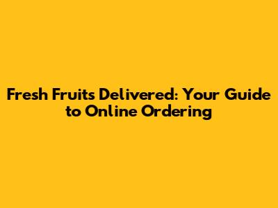 Fresh Fruits Delivered: Your Guide to Online Ordering