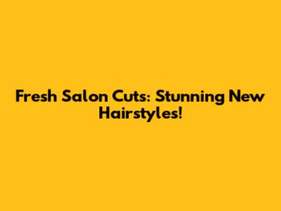 Fresh Salon Cuts: Stunning New Hairstyles!
