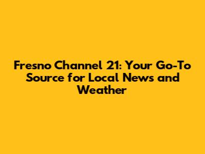 Fresno Channel 21: Your Go-To Source for Local News and Weather