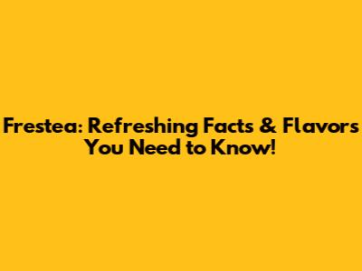 Frestea: Refreshing Facts & Flavors You Need to Know!