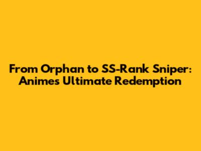 From Orphan to SS-Rank Sniper: Anime's Ultimate Redemption
