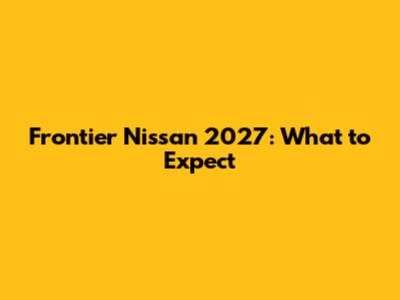 Frontier Nissan 2027: What to Expect