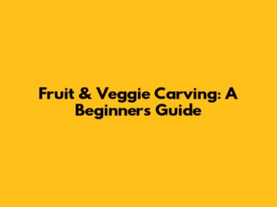 Fruit & Veggie Carving: A Beginner's Guide