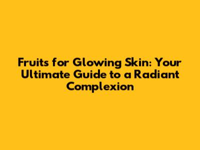 Fruits for Glowing Skin: Your Ultimate Guide to a Radiant Complexion