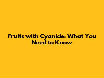 Fruits with Cyanide: What You Need to Know
