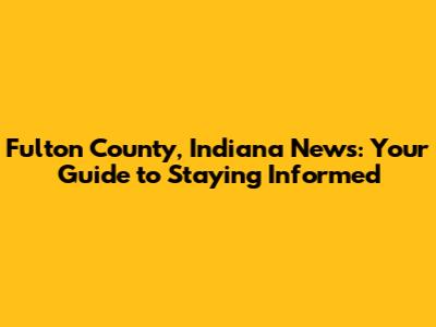 Fulton County, Indiana News: Your Guide to Staying Informed