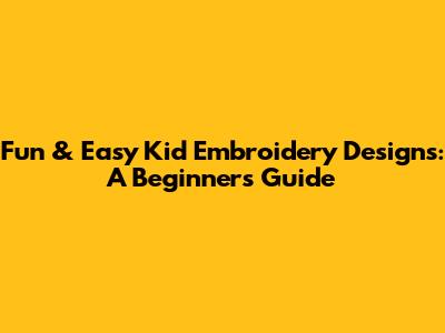 Fun & Easy Kid Embroidery Designs: A Beginner's Guide