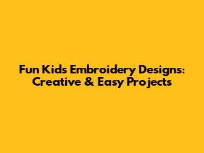 Fun Kids Embroidery Designs: Creative & Easy Projects