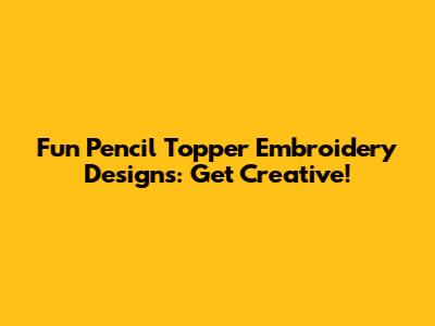Fun Pencil Topper Embroidery Designs: Get Creative!