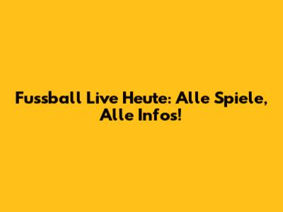 Fussball Live Heute: Alle Spiele, Alle Infos!