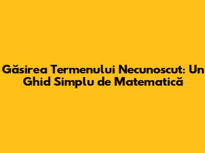 Găsirea Termenului Necunoscut: Un Ghid Simplu de Matematică